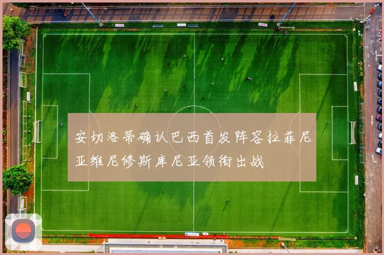 安切洛蒂确认巴西首发阵容拉菲尼亚维尼修斯库尼亚领衔出战