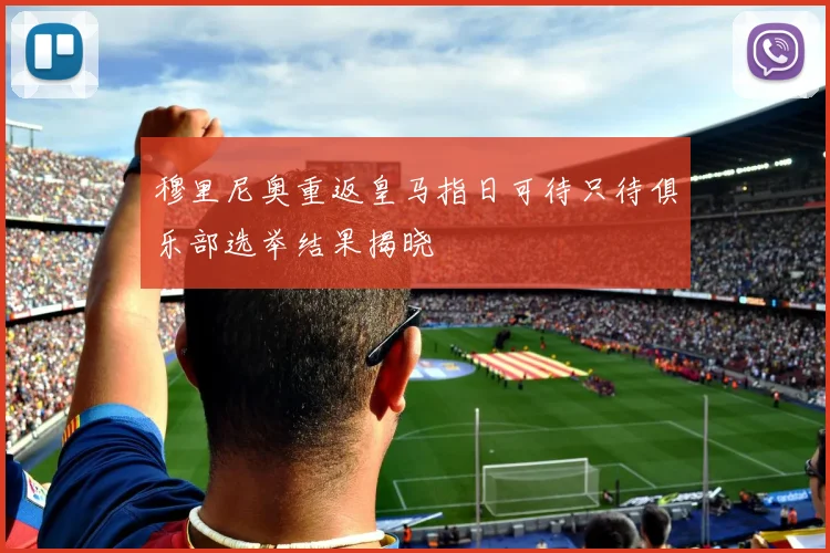 穆里尼奥重返皇马指日可待只待俱乐部选举结果揭晓