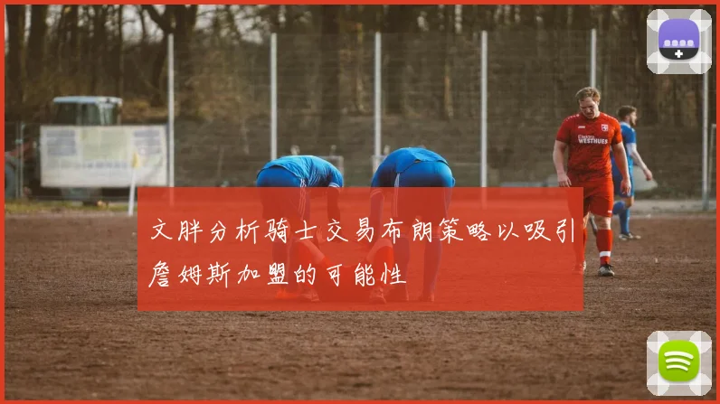 文胖分析骑士交易布朗策略以吸引詹姆斯加盟的可能性