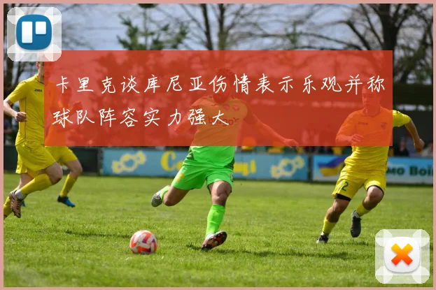 卡里克谈库尼亚伤情表示乐观并称球队阵容实力强大
