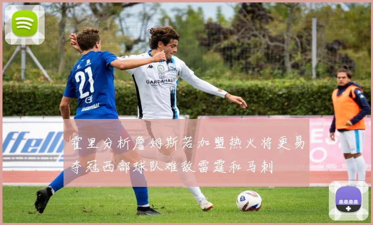 霍里分析詹姆斯若加盟热火将更易夺冠西部球队难敌雷霆和马刺