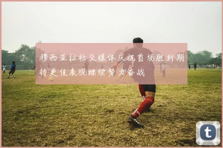 穆西亚拉社交媒体庆祝首场胜利期待更佳表现继续努力奋战