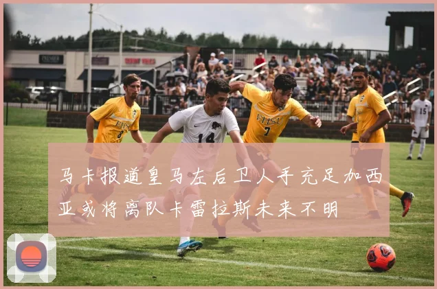 马卡报道皇马左后卫人手充足加西亚或将离队卡雷拉斯未来不明