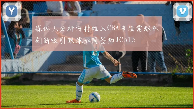 媒体人分析河村难入CBA市场需球队创新吸引眼球如同签约JCole
