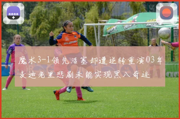 魔术3-1领先活塞却遭逆转重演03年麦迪老里悲剧未能实现黑八奇迹