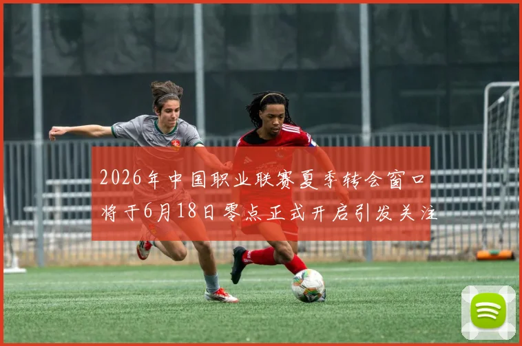 2026年中国职业联赛夏季转会窗口将于6月18日零点正式开启引发关注