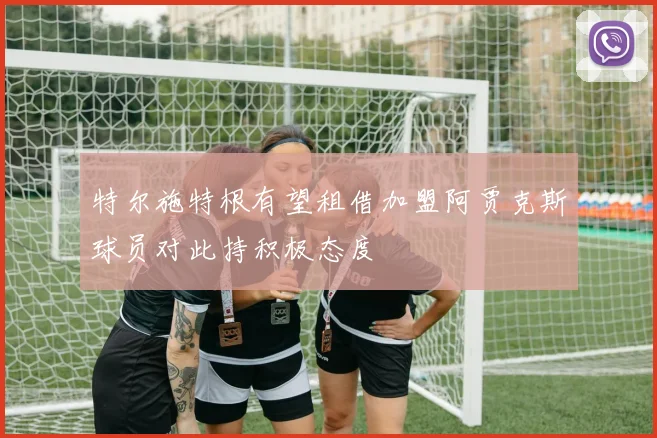 特尔施特根有望租借加盟阿贾克斯球员对此持积极态度