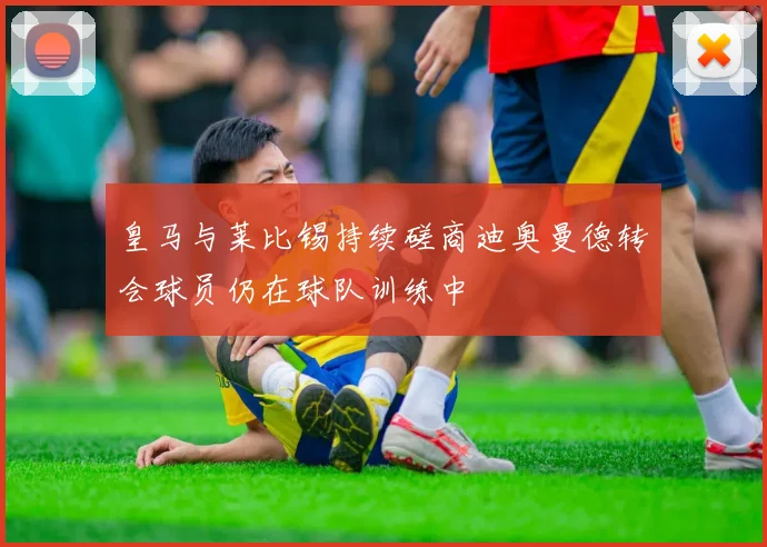 皇马与莱比锡持续磋商迪奥曼德转会球员仍在球队训练中