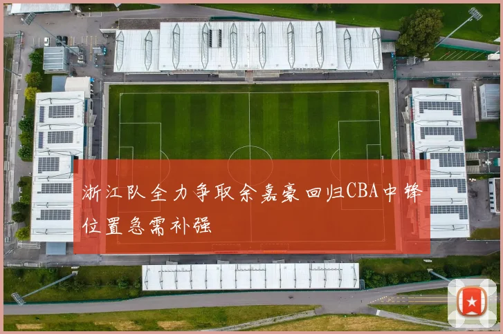 浙江队全力争取余嘉豪回归CBA中锋位置急需补强