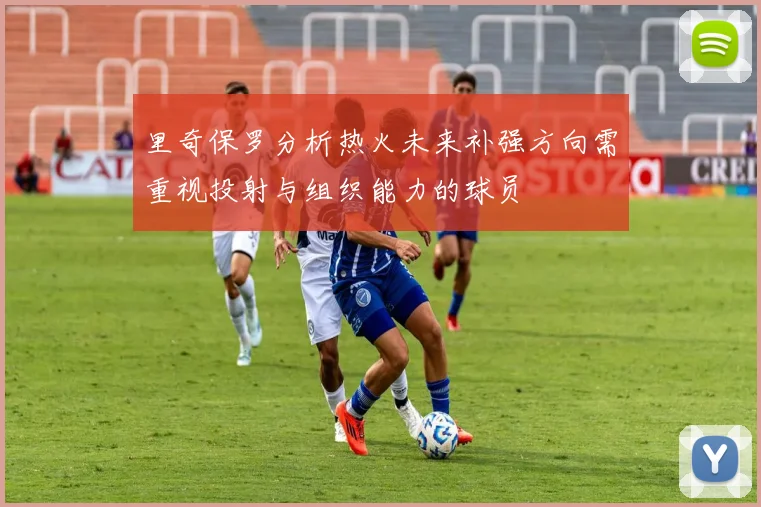 里奇保罗分析热火未来补强方向需重视投射与组织能力的球员