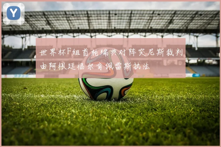 世界杯F组首轮瑞典对阵突尼斯裁判由阿根廷福尔肯佩雷斯执法