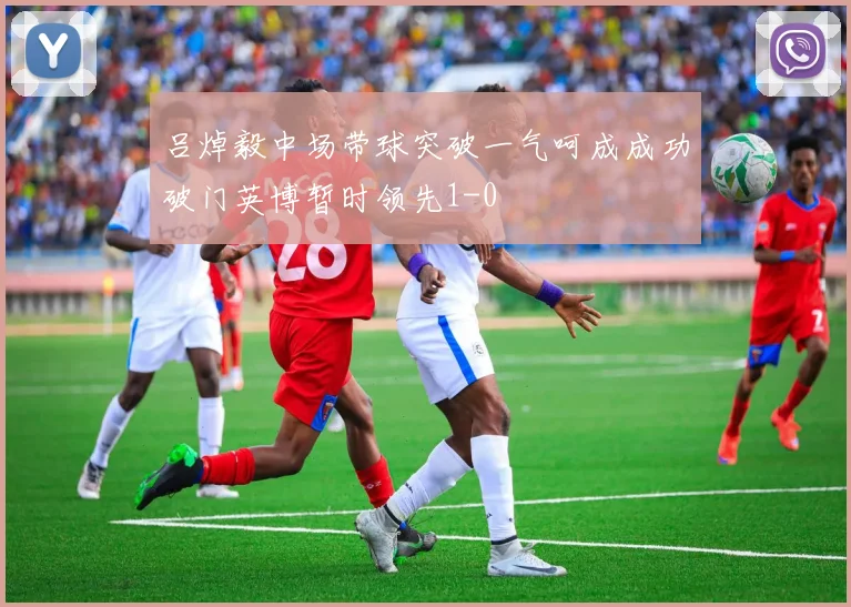 吕焯毅中场带球突破一气呵成成功破门英博暂时领先1-0