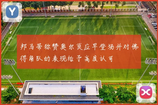邦马蒂称赞奥尔莫应早登场并对佛得角队的表现给予高度认可
