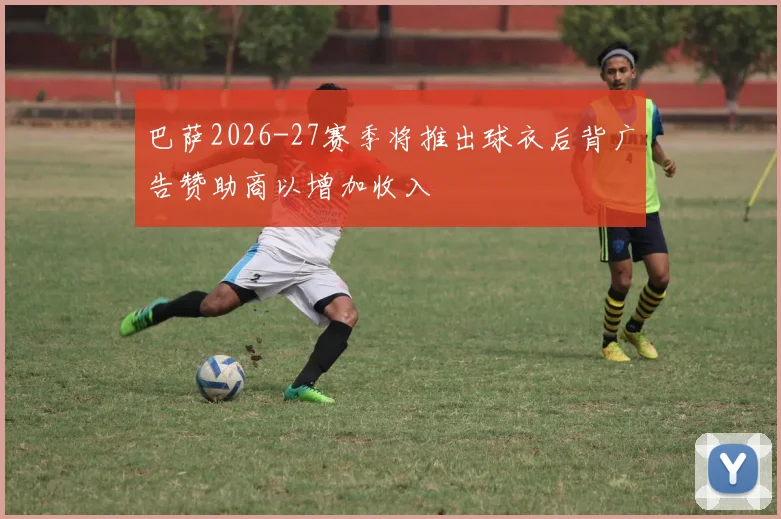 巴萨2026-27赛季将推出球衣后背广告赞助商以增加收入