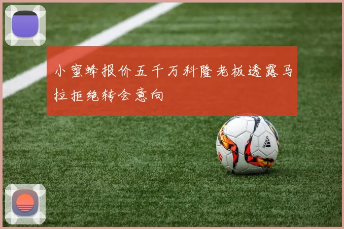 小蜜蜂报价五千万科隆老板透露马拉拒绝转会意向