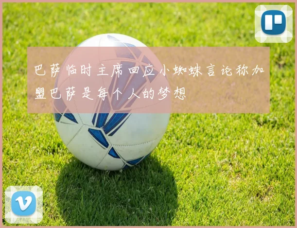 巴萨临时主席回应小蜘蛛言论称加盟巴萨是每个人的梦想