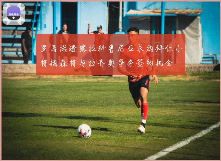 罗马诺透露拉科鲁尼亚求购拜仁小将扬森将与拉齐奥争夺签约机会