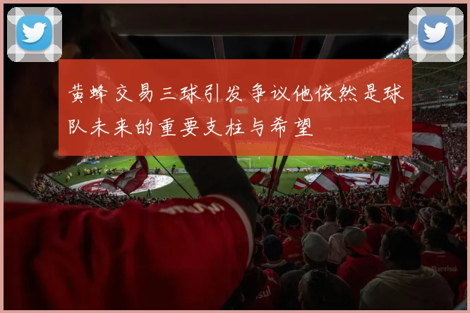黄蜂交易三球引发争议他依然是球队未来的重要支柱与希望