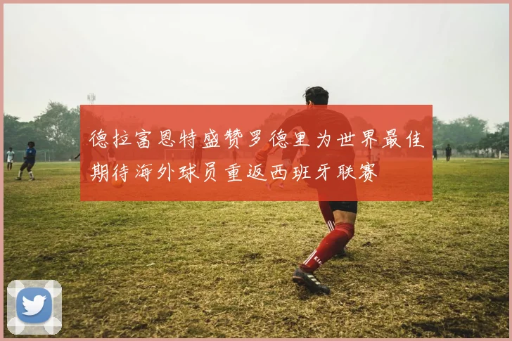 德拉富恩特盛赞罗德里为世界最佳期待海外球员重返西班牙联赛