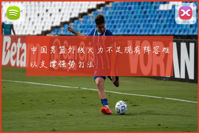 中国男篮外线火力不足现有阵容难以支撑强势打法