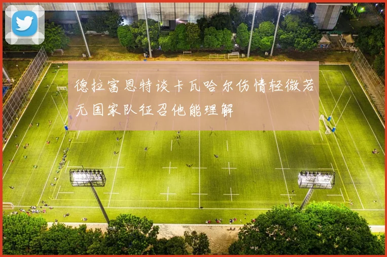 德拉富恩特谈卡瓦哈尔伤情轻微若无国家队征召他能理解