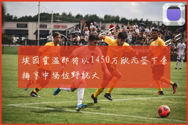 埃因霍温即将以1450万欧元签下奈梅亨中场佐野航大