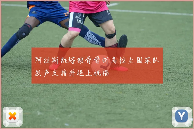 阿拉斯凯塔锁骨骨折乌拉圭国家队发声支持并送上祝福
