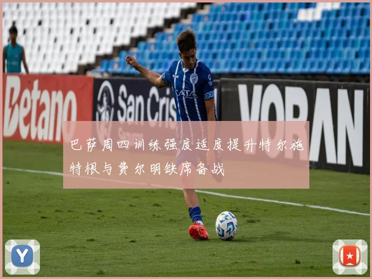巴萨周四训练强度适度提升特尔施特根与费尔明缺席备战