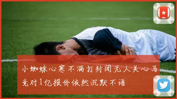 小蜘蛛心寒不满打封闭无人关心马竞对1亿报价依然沉默不语