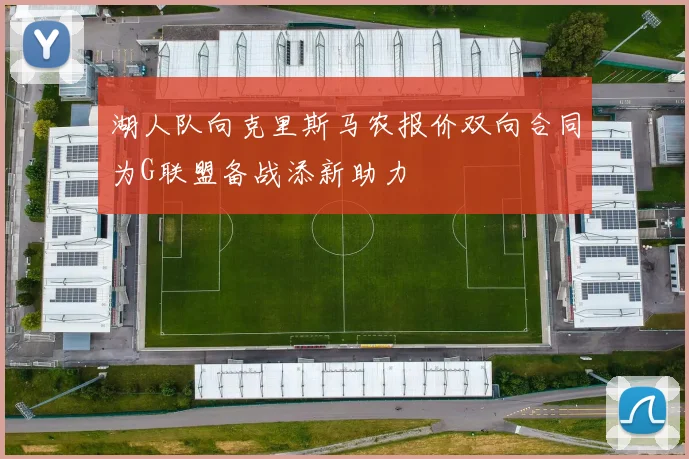 湖人队向克里斯马农报价双向合同为G联盟备战添新助力