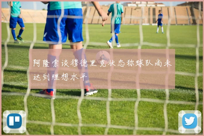 阿隆索谈穆德里克状态称球队尚未达到理想水平