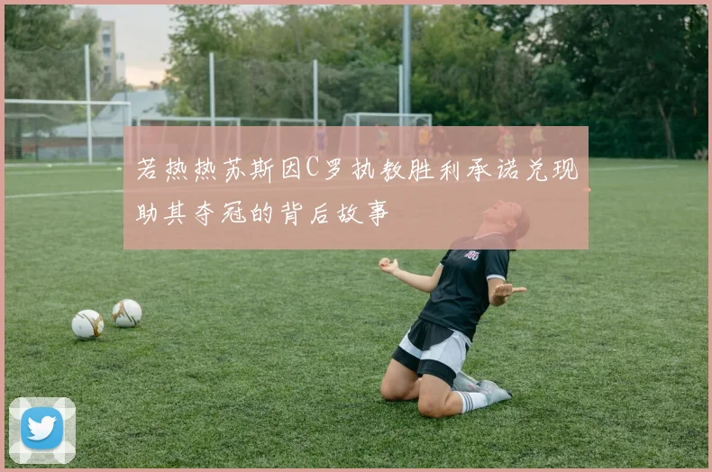若热热苏斯因C罗执教胜利承诺兑现助其夺冠的背后故事
