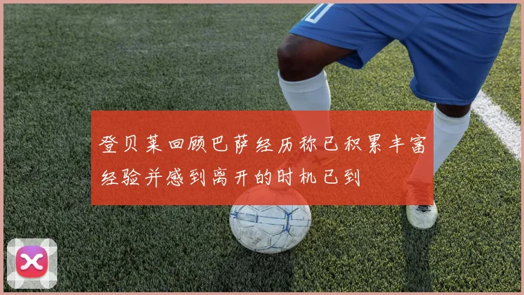 登贝莱回顾巴萨经历称已积累丰富经验并感到离开的时机已到