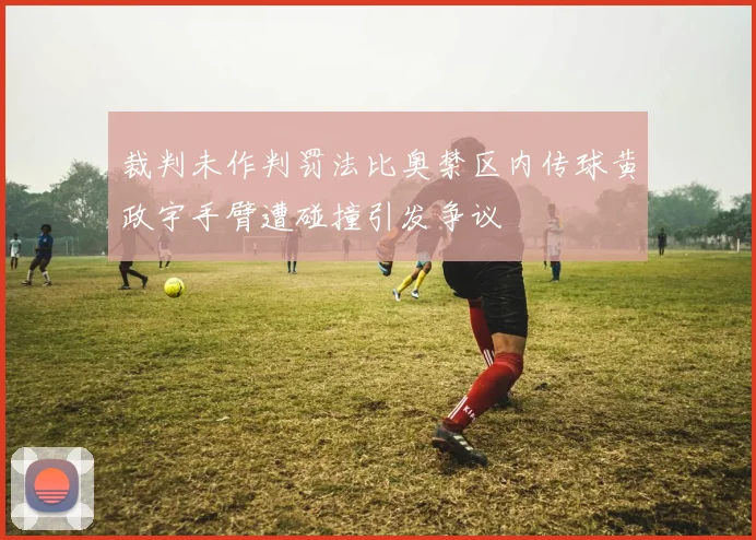 裁判未作判罚法比奥禁区内传球黄政宇手臂遭碰撞引发争议