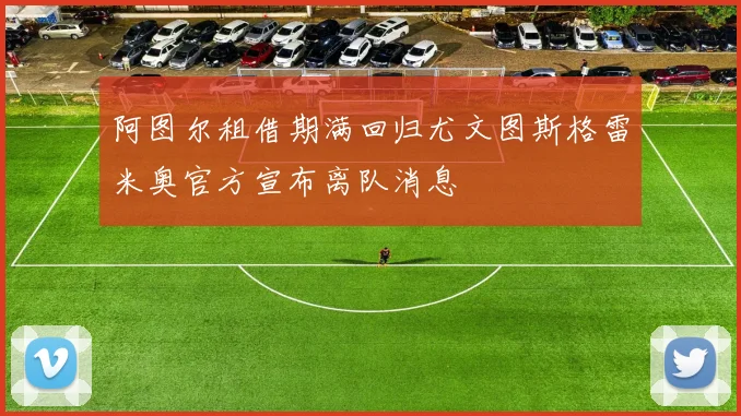 阿图尔租借期满回归尤文图斯格雷米奥官方宣布离队消息