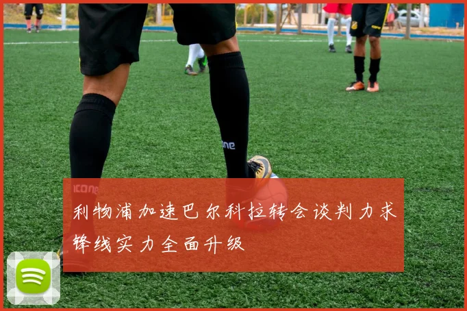 利物浦加速巴尔科拉转会谈判力求锋线实力全面升级